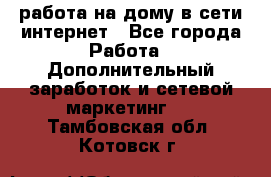 работа на дому в сети интернет - Все города Работа » Дополнительный заработок и сетевой маркетинг   . Тамбовская обл.,Котовск г.